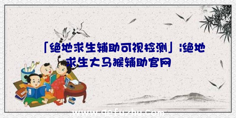 「绝地求生辅助可视检测」|绝地求生大马猴辅助官网